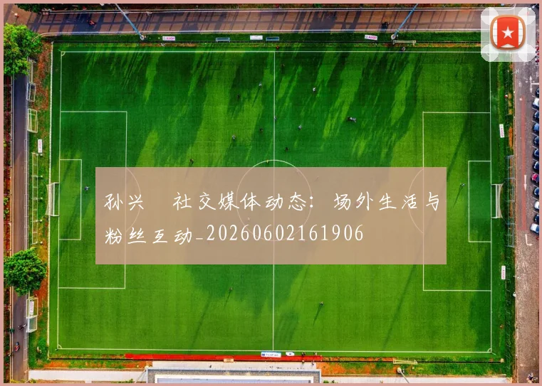 孙兴慜社交媒体动态：场外生活与粉丝互动_20260602161906
