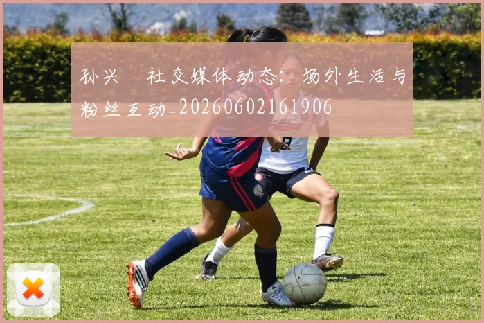 孙兴慜社交媒体动态：场外生活与粉丝互动_20260602161906
