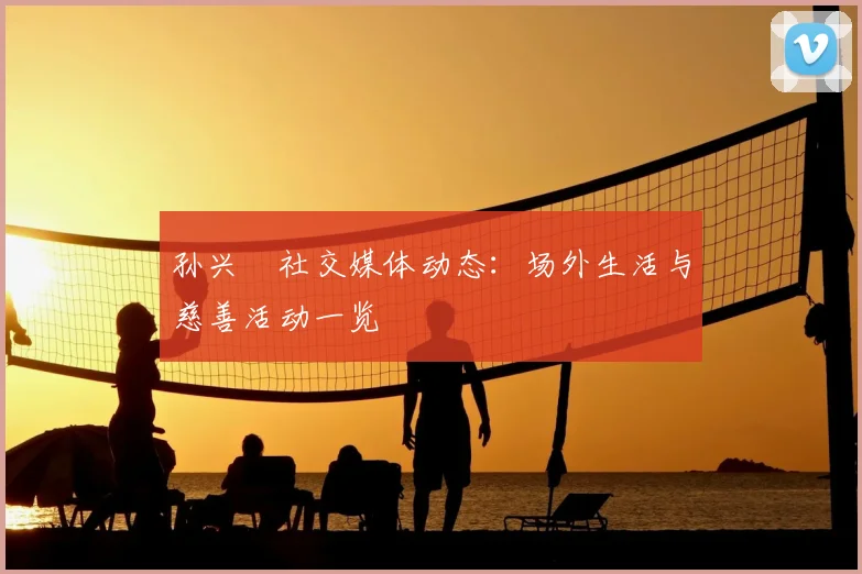 孙兴慜社交媒体动态:场外生活与慈善活动一览