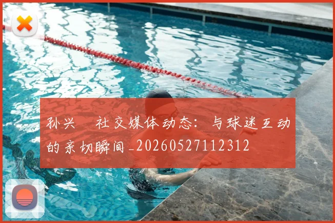 孙兴慜社交媒体动态：与球迷互动的亲切瞬间_20260527112312