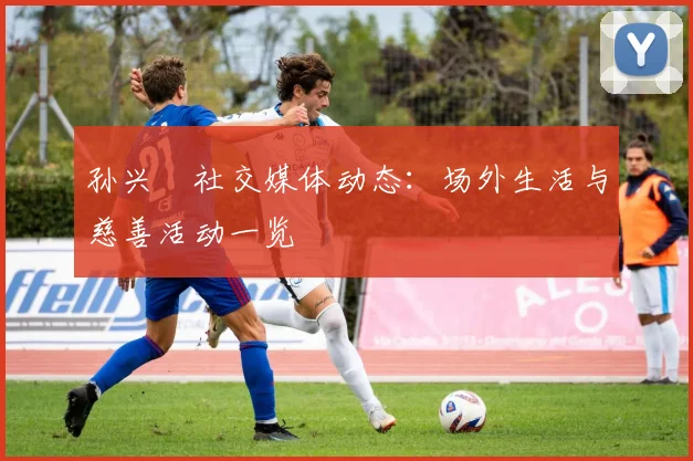 孙兴慜社交媒体动态：场外生活与慈善活动一览